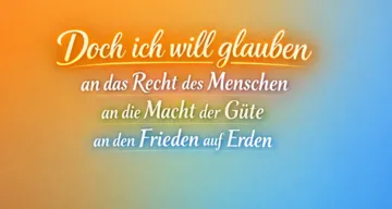 Doch ich will glauben
an das Recht des Menschen
an die Macht der Güte
an den Frieden auf Erden